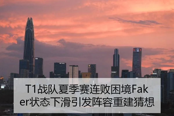 T1战队夏季赛连败困境Faker状态下滑引发阵容重建猜想