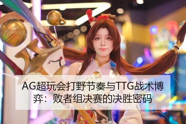 AG超玩会打野节奏与TTG战术博弈：败者组决赛的决胜密码