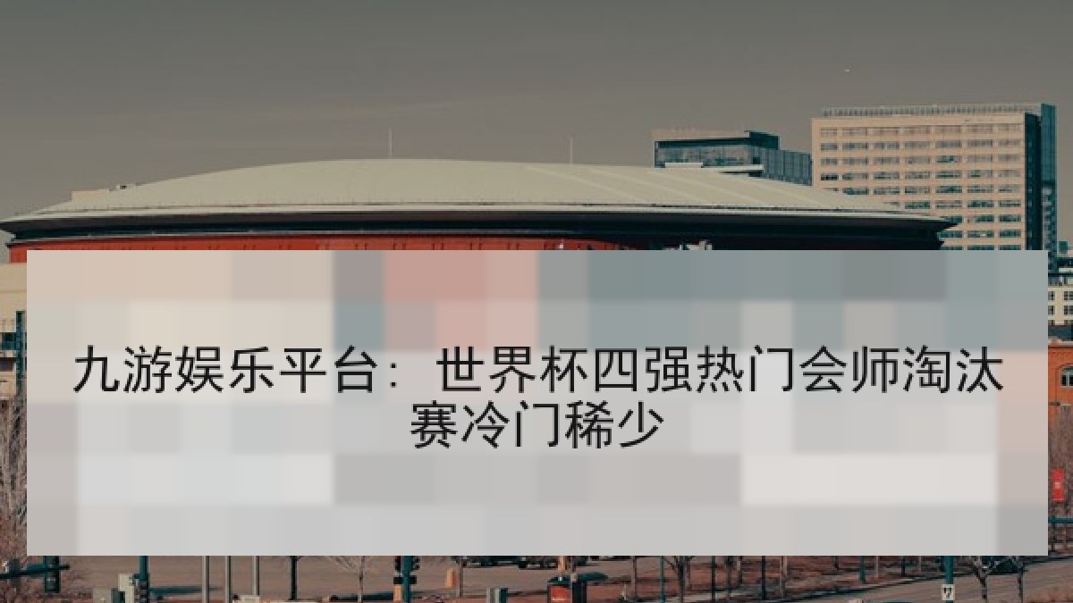 九游娱乐平台: 世界杯四强热门会师淘汰赛冷门稀少 九游娱乐平台: 世界杯四强热门会师淘汰赛冷门稀少