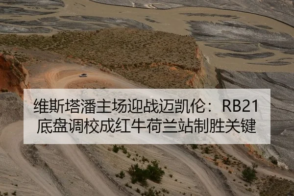 维斯塔潘主场迎战迈凯伦：RB21底盘调校成红牛荷兰站制胜关键