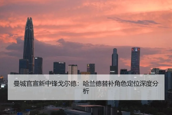 曼城官宣新中锋戈尔德：哈兰德替补角色定位深度分析