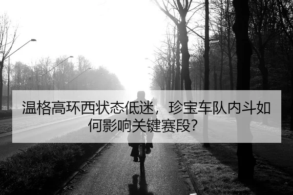 温格高环西状态低迷，珍宝车队内斗如何影响关键赛段？