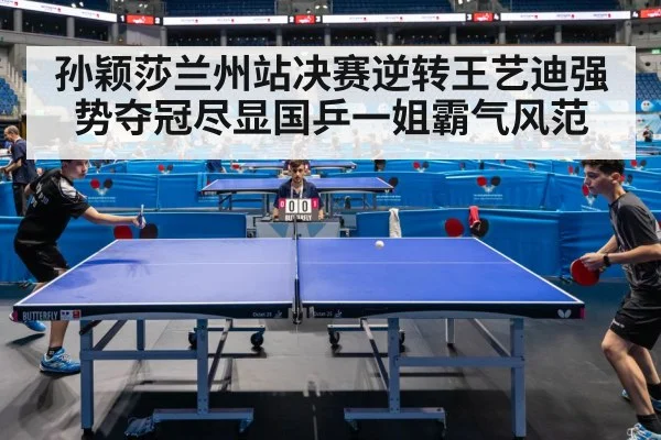 孙颖莎兰州站决赛逆转王艺迪强势夺冠尽显国乒一姐霸气风范