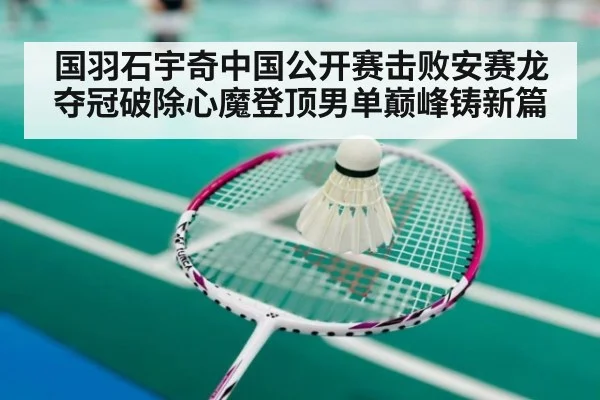 国羽石宇奇中国公开赛击败安赛龙夺冠破除心魔登顶男单巅峰铸新篇
