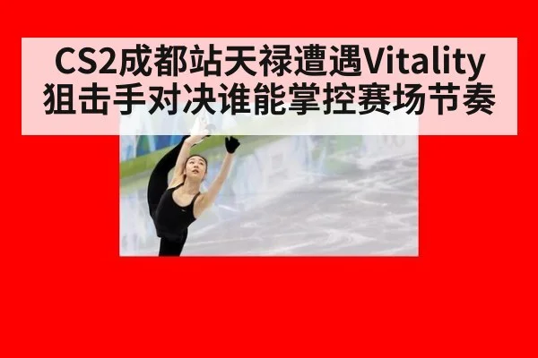 CS2成都站天禄遭遇Vitality 狙击手对决谁能掌控赛场节奏